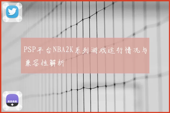 PSP平台NBA2K系列游戏运行情况与兼容性解析