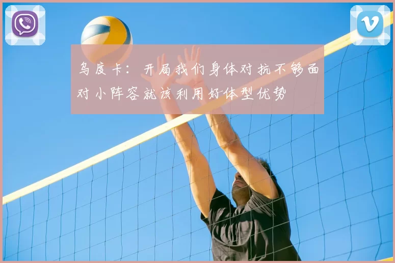 乌度卡：开局我们身体对抗不够面对小阵容就该利用好体型优势