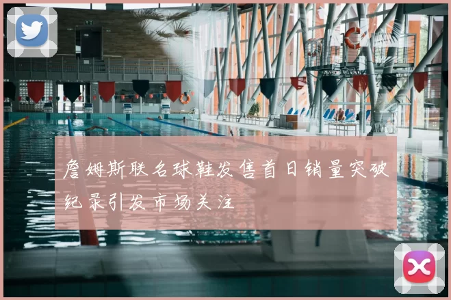 詹姆斯联名球鞋发售首日销量突破纪录引发市场关注