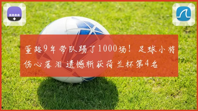 董路9年带队踢了1000场!足球小将伤心落泪 遗憾斩获荷兰杯第4名