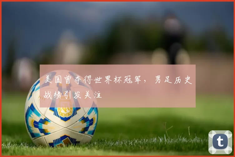 美国曾夺得世界杯冠军,男足历史战绩引发关注