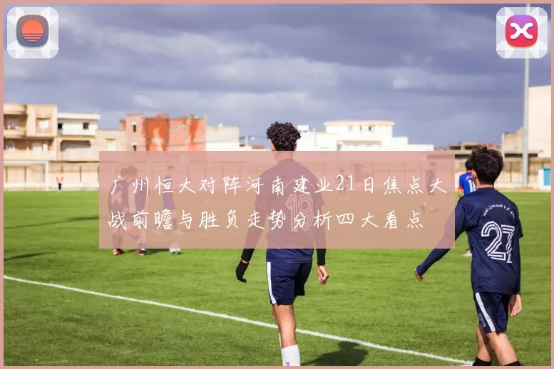 广州恒大对阵河南建业21日焦点大战前瞻与胜负走势分析四大看点