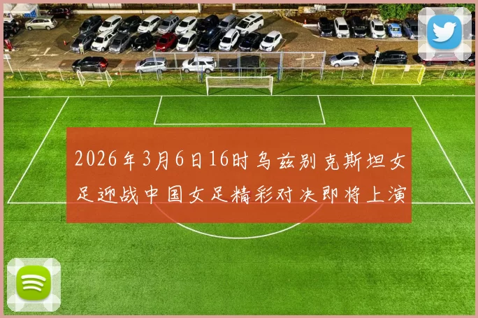 2026年3月6日16时乌兹别克斯坦女足迎战中国女足精彩对决即将上演