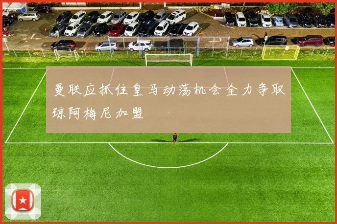 曼联应抓住皇马动荡机会全力争取琼阿梅尼加盟