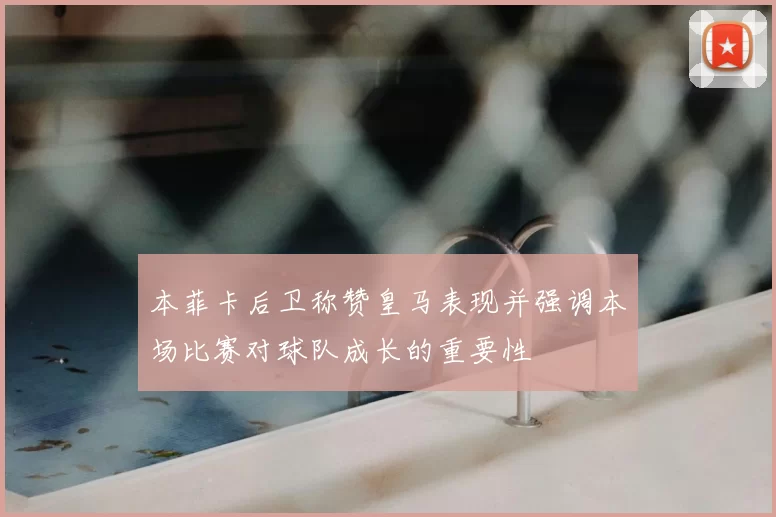 本菲卡后卫称赞皇马表现并强调本场比赛对球队成长的重要性