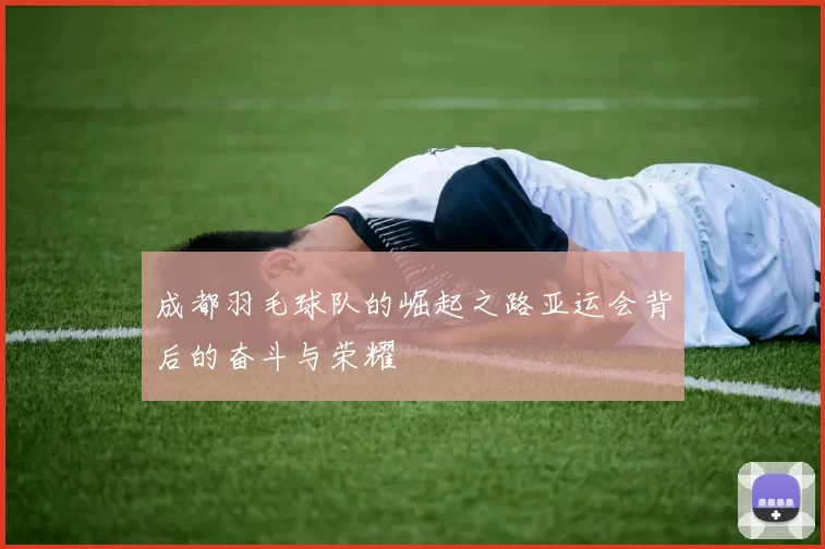 成都羽毛球队的崛起之路亚运会背后的奋斗与荣耀