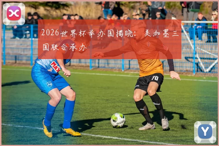 2026世界杯举办国揭晓：美加墨三国联合承办