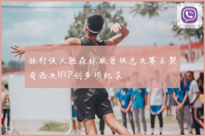 独行侠大胜森林狼晋级总决赛东契奇西决MVP创多项纪录