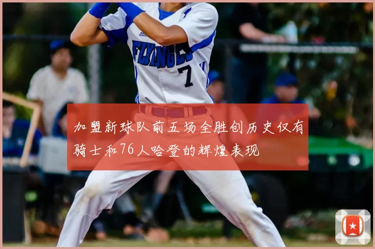 加盟新球队前五场全胜创历史仅有骑士和76人哈登的辉煌表现