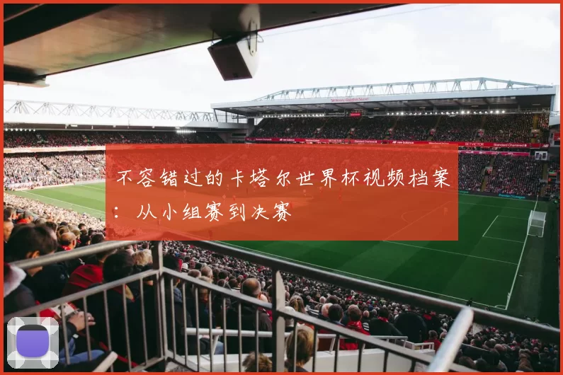 不容错过的卡塔尔世界杯视频档案:从小组赛到决赛