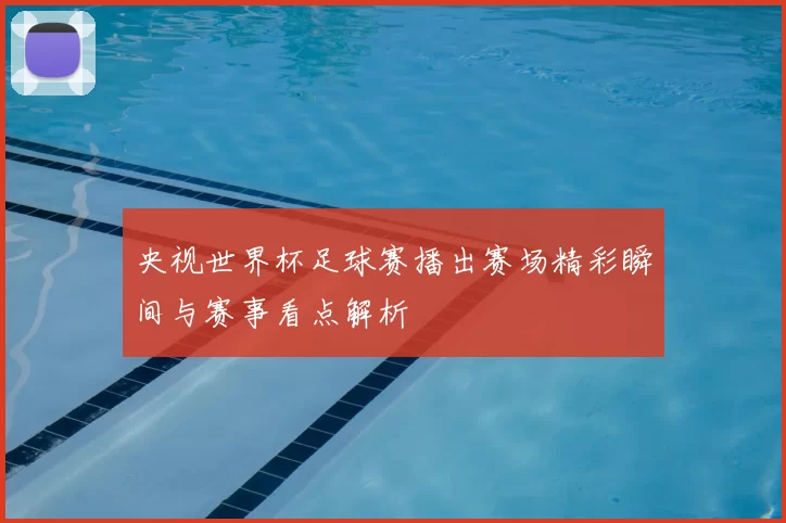 央视世界杯足球赛播出赛场精彩瞬间与赛事看点解析