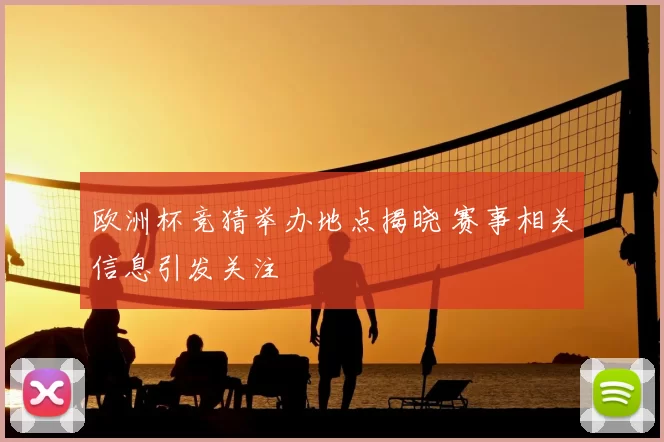 欧洲杯竞猜举办地点揭晓 赛事相关信息引发关注