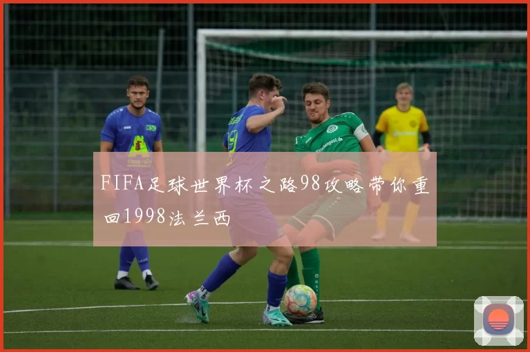 FIFA足球世界杯之路98攻略带你重回1998法兰西