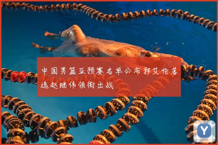 中国男篮亚预赛名单公布郭艾伦落选赵继伟领衔出战