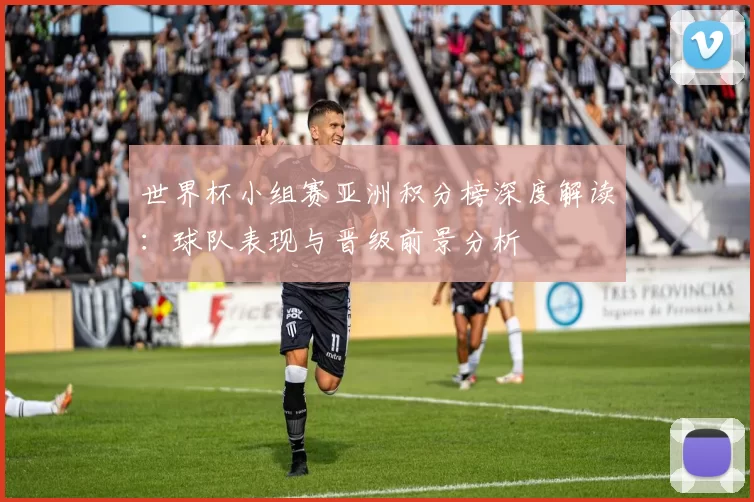 世界杯小组赛亚洲积分榜深度解读:球队表现与晋级前景分析