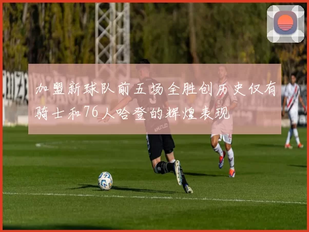 加盟新球队前五场全胜创历史仅有骑士和76人哈登的辉煌表现