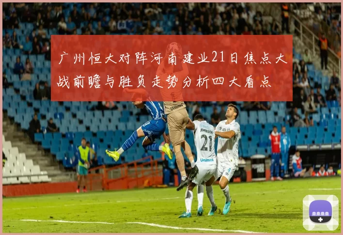 广州恒大对阵河南建业21日焦点大战前瞻与胜负走势分析四大看点