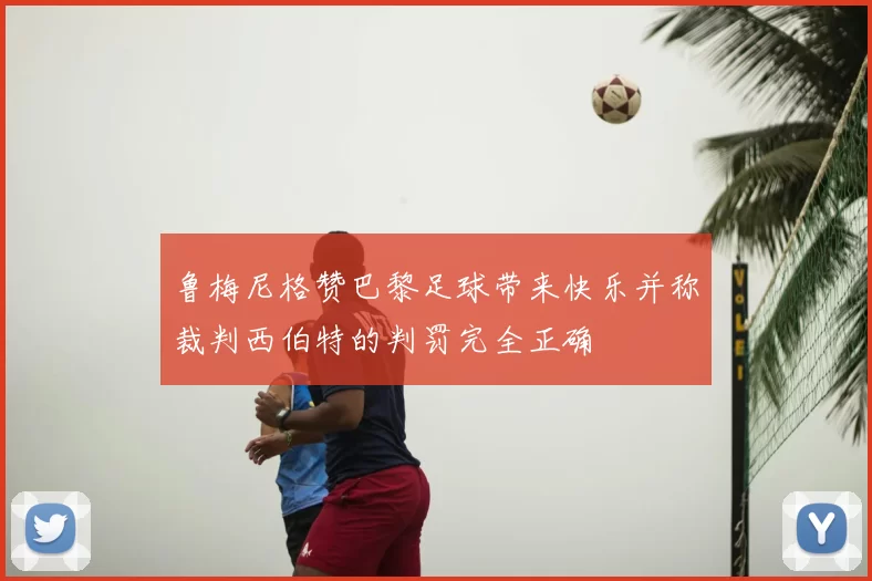 鲁梅尼格赞巴黎足球带来快乐并称裁判西伯特的判罚完全正确