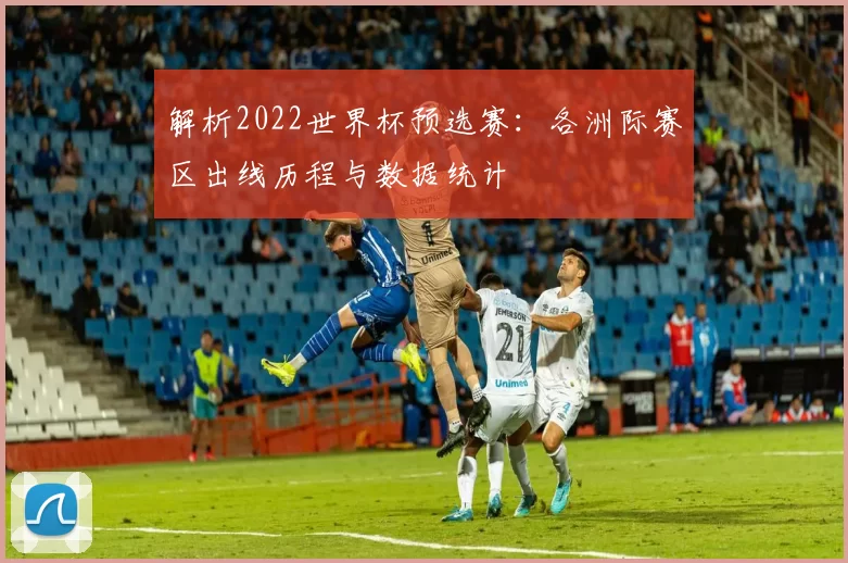 解析2022世界杯预选赛：各洲际赛区出线历程与数据统计