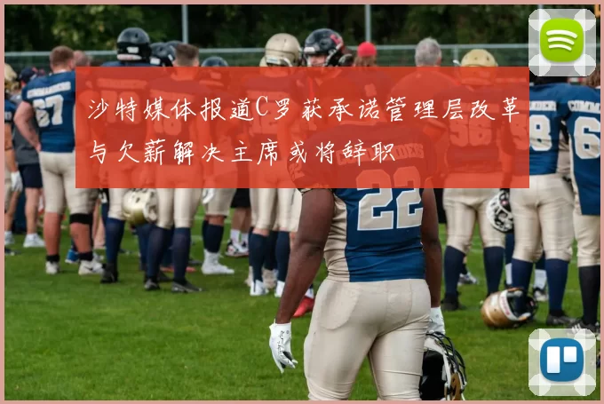 沙特媒体报道C罗获承诺管理层改革与欠薪解决主席或将辞职