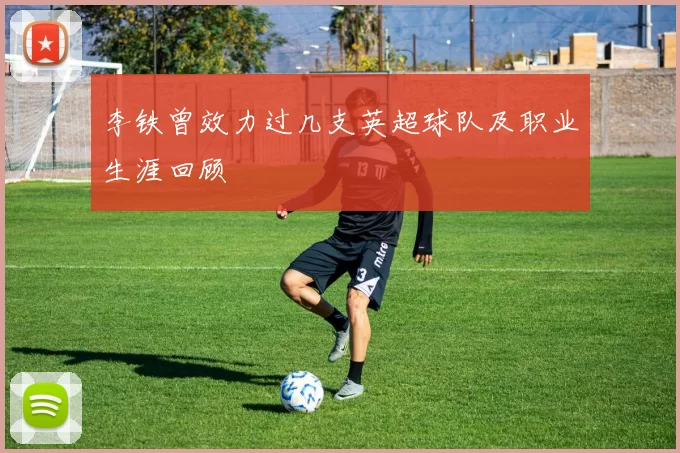 李铁曾效力过几支英超球队及职业生涯回顾