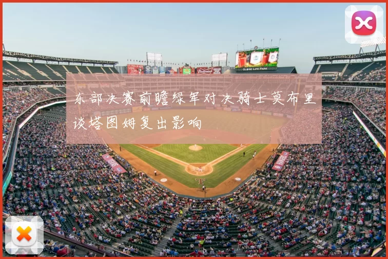 东部决赛前瞻绿军对决骑士莫布里谈塔图姆复出影响
