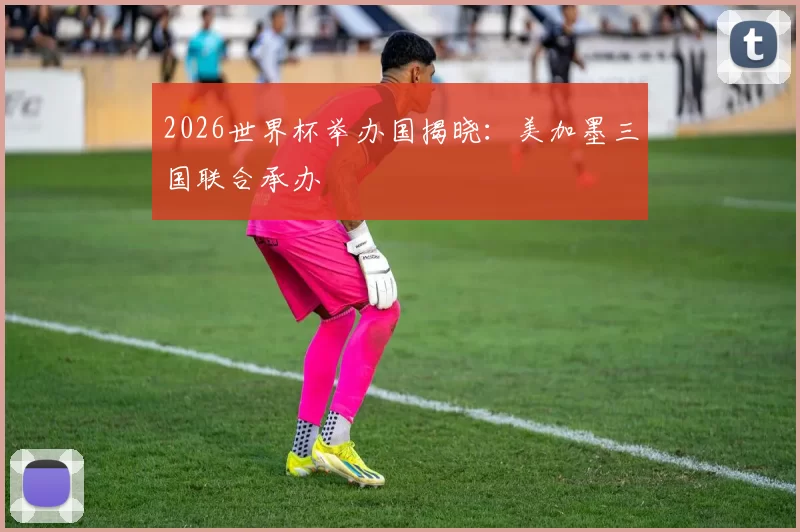 2026世界杯举办国揭晓：美加墨三国联合承办