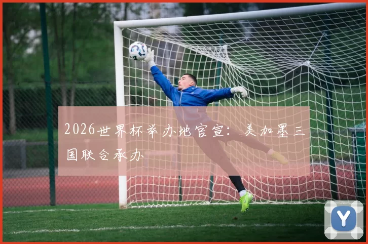 2026世界杯举办地官宣:美加墨三国联合承办