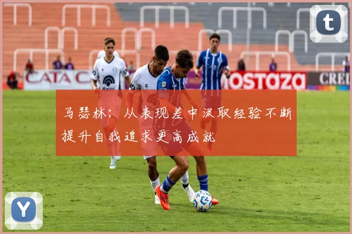 马瑟林：从表现差中汲取经验不断提升自我追求更高成就
