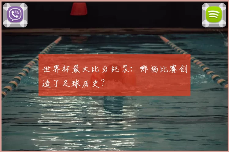 世界杯最大比分纪录:哪场比赛创造了足球历史?