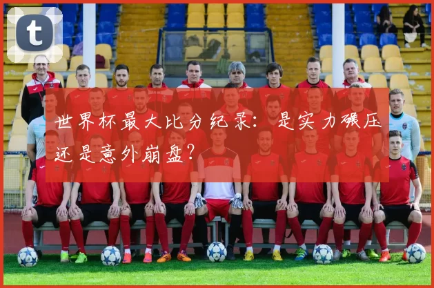 世界杯最大比分纪录:是实力碾压还是意外崩盘?