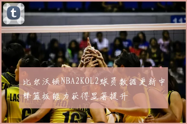 比尔沃顿NBA2KOL2球员数据更新中锋篮板能力获得显著提升