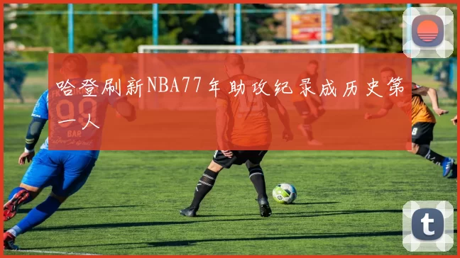 哈登刷新NBA77年助攻纪录成历史第一人
