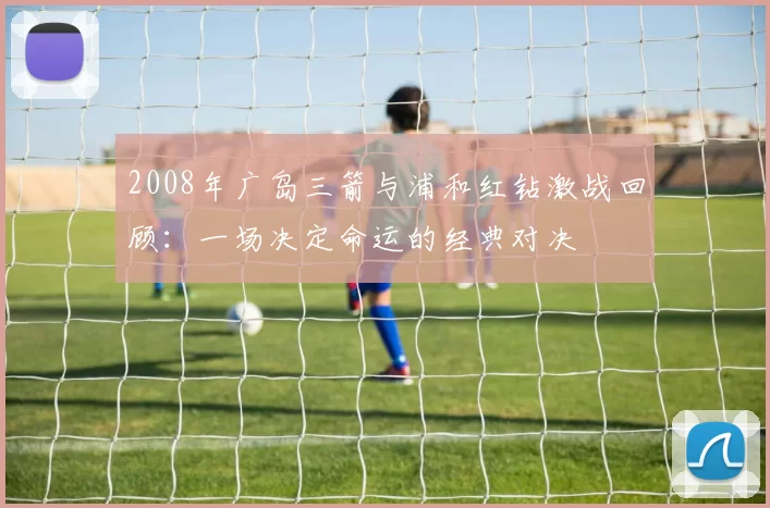2008年广岛三箭与浦和红钻激战回顾：一场决定命运的经典对决