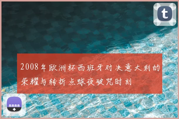 2008年欧洲杯西班牙对决意大利的荣耀与转折点球夜破咒时刻