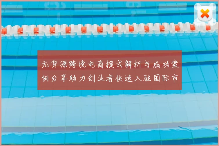 无货源跨境电商模式解析与成功案例分享助力创业者快速入驻国际市场